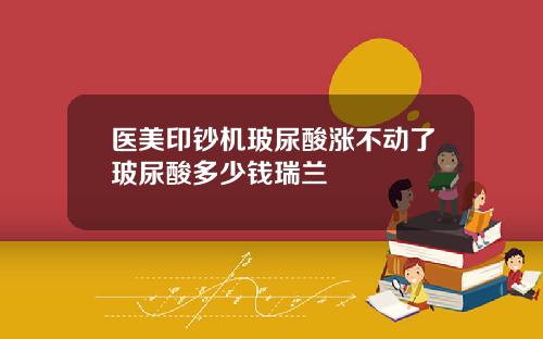 医美印钞机玻尿酸涨不动了玻尿酸多少钱瑞兰