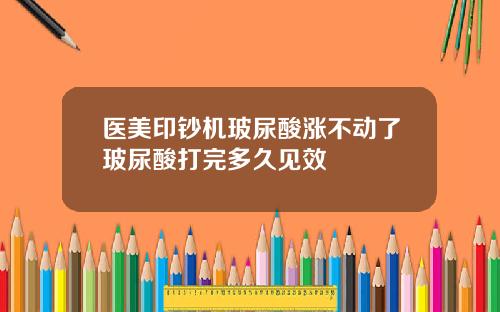 医美印钞机玻尿酸涨不动了玻尿酸打完多久见效