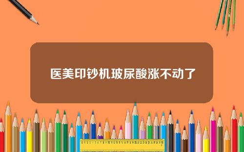 医美印钞机玻尿酸涨不动了