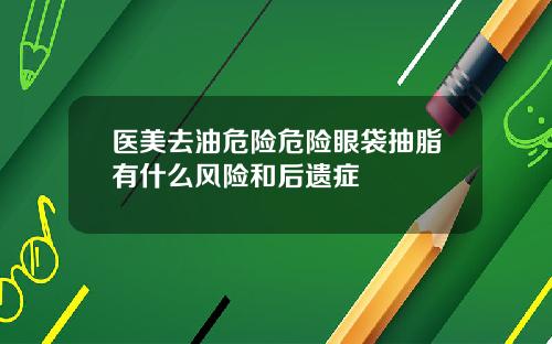 医美去油危险危险眼袋抽脂有什么风险和后遗症