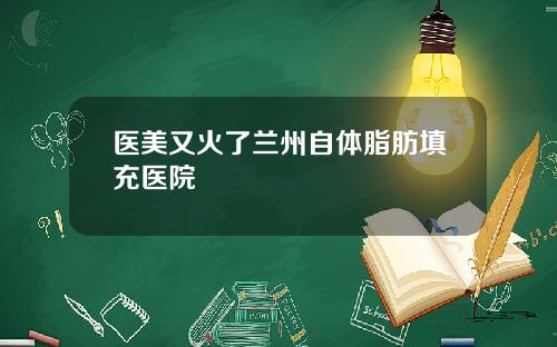 医美又火了兰州自体脂肪填充医院