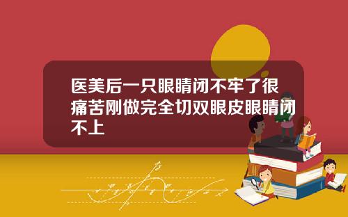 医美后一只眼睛闭不牢了很痛苦刚做完全切双眼皮眼睛闭不上