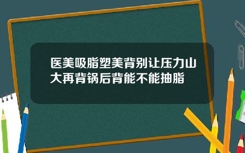 医美吸脂塑美背别让压力山大再背锅后背能不能抽脂