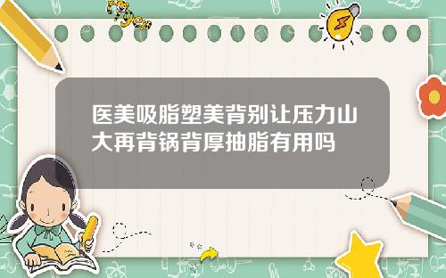 医美吸脂塑美背别让压力山大再背锅背厚抽脂有用吗