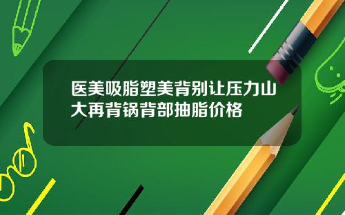 医美吸脂塑美背别让压力山大再背锅背部抽脂价格