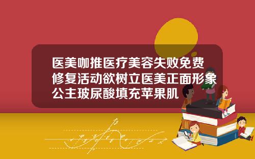 医美咖推医疗美容失败免费修复活动欲树立医美正面形象公主玻尿酸填充苹果肌