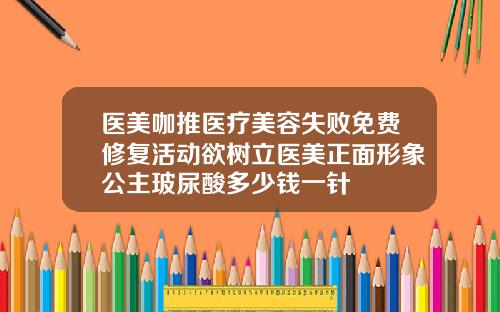 医美咖推医疗美容失败免费修复活动欲树立医美正面形象公主玻尿酸多少钱一针