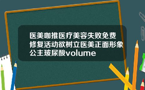 医美咖推医疗美容失败免费修复活动欲树立医美正面形象公主玻尿酸volume