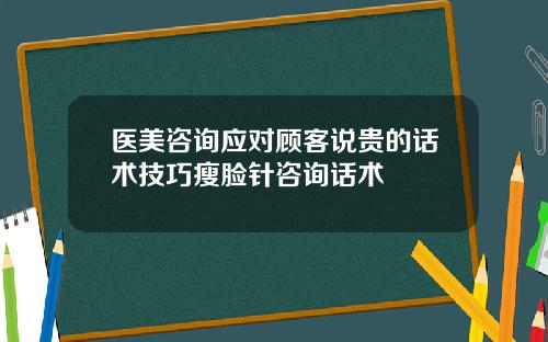 医美咨询应对顾客说贵的话术技巧瘦脸针咨询话术