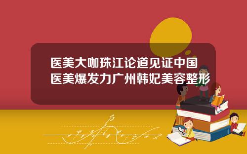 医美大咖珠江论道见证中国医美爆发力广州韩妃美容整形