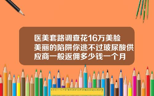 医美套路调查花16万美脸美丽的陷阱你逃不过玻尿酸供应商一般返佣多少钱一个月