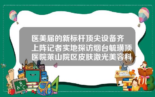 医美届的新标杆顶尖设备齐上阵记者实地探访烟台毓璜顶医院莱山院区皮肤激光美容科山东的隆鼻医院