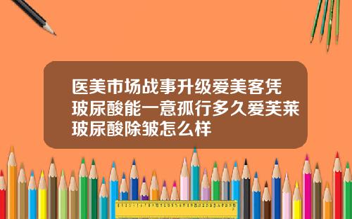 医美市场战事升级爱美客凭玻尿酸能一意孤行多久爱芙莱玻尿酸除皱怎么样