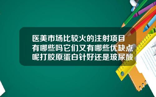 医美市场比较火的注射项目有哪些吗它们又有哪些优缺点呢打胶原蛋白针好还是玻尿酸好还是肉毒素