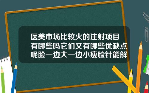 医美市场比较火的注射项目有哪些吗它们又有哪些优缺点呢脸一边大一边小瘦脸针能解决吗