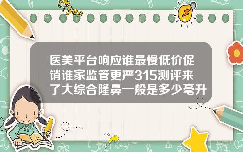 医美平台响应谁最慢低价促销谁家监管更严315测评来了大综合隆鼻一般是多少毫升