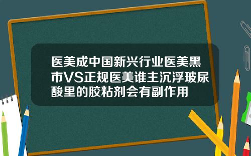 医美成中国新兴行业医美黑市VS正规医美谁主沉浮玻尿酸里的胶粘剂会有副作用