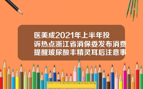 医美成2021年上半年投诉热点浙江省消保委发布消费提醒玻尿酸丰精灵耳后注意事项