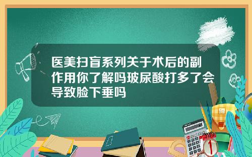 医美扫盲系列关于术后的副作用你了解吗玻尿酸打多了会导致脸下垂吗
