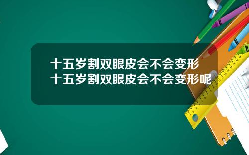 十五岁割双眼皮会不会变形十五岁割双眼皮会不会变形呢