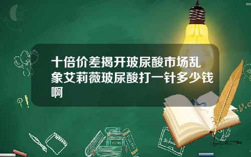 十倍价差揭开玻尿酸市场乱象艾莉薇玻尿酸打一针多少钱啊