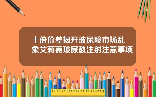 十倍价差揭开玻尿酸市场乱象艾莉薇玻尿酸注射注意事项