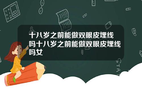 十八岁之前能做双眼皮埋线吗十八岁之前能做双眼皮埋线吗女
