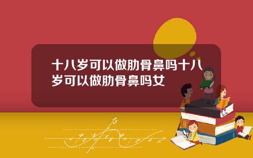 十八岁可以做肋骨鼻吗十八岁可以做肋骨鼻吗女