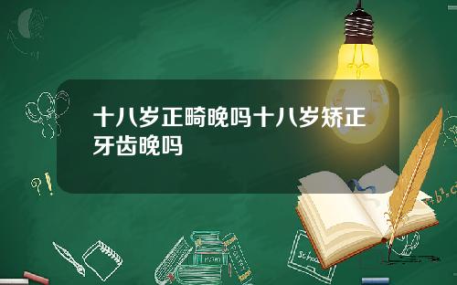 十八岁正畸晚吗十八岁矫正牙齿晚吗