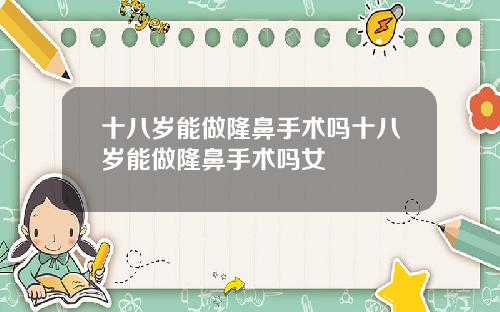 十八岁能做隆鼻手术吗十八岁能做隆鼻手术吗女