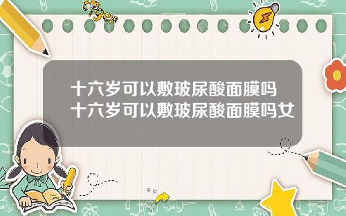 十六岁可以敷玻尿酸面膜吗十六岁可以敷玻尿酸面膜吗女