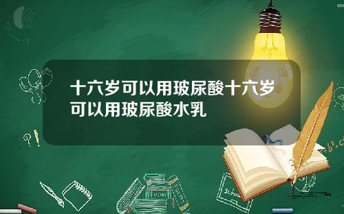 十六岁可以用玻尿酸十六岁可以用玻尿酸水乳