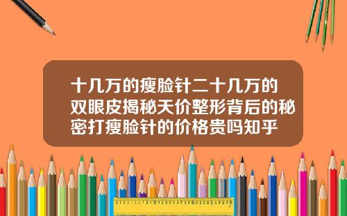 十几万的瘦脸针二十几万的双眼皮揭秘天价整形背后的秘密打瘦脸针的价格贵吗知乎