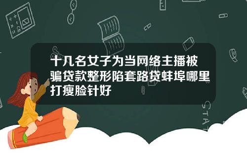 十几名女子为当网络主播被骗贷款整形陷套路贷蚌埠哪里打瘦脸针好