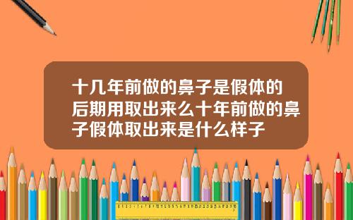 十几年前做的鼻子是假体的后期用取出来么十年前做的鼻子假体取出来是什么样子
