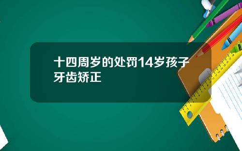 十四周岁的处罚14岁孩子牙齿矫正