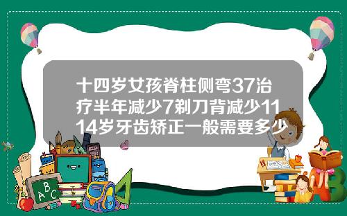 十四岁女孩脊柱侧弯37治疗半年减少7剃刀背减少1114岁牙齿矫正一般需要多少时间