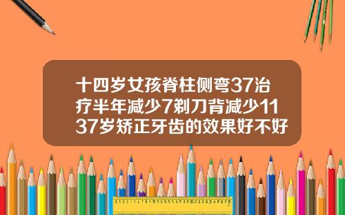 十四岁女孩脊柱侧弯37治疗半年减少7剃刀背减少1137岁矫正牙齿的效果好不好