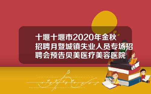 十堰十堰市2020年金秋招聘月暨城镇失业人员专场招聘会预告贝美医疗美容医院