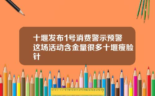 十堰发布1号消费警示预警这场活动含金量很多十堰瘦脸针