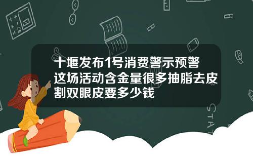 十堰发布1号消费警示预警这场活动含金量很多抽脂去皮割双眼皮要多少钱