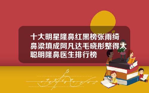 十大明星隆鼻红黑榜张雨绮鼻梁填成阿凡达毛晓彤整得太聪明隆鼻医生排行榜