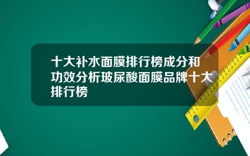 十大补水面膜排行榜成分和功效分析玻尿酸面膜品牌十大排行榜