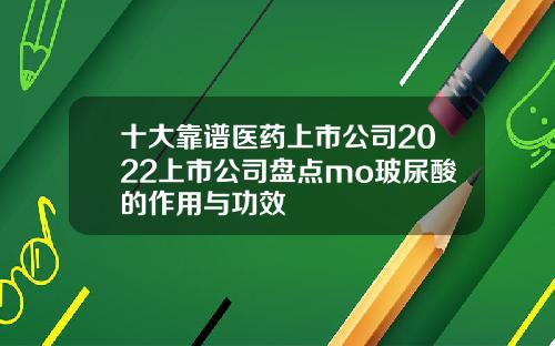 十大靠谱医药上市公司2022上市公司盘点mo玻尿酸的作用与功效