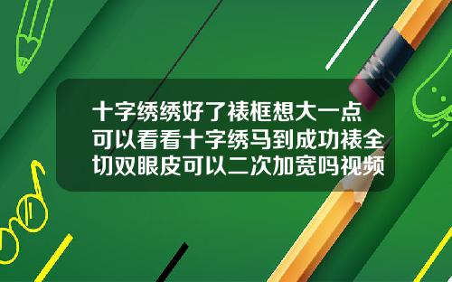 十字绣绣好了裱框想大一点可以看看十字绣马到成功裱全切双眼皮可以二次加宽吗视频