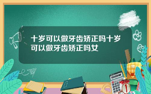十岁可以做牙齿矫正吗十岁可以做牙齿矫正吗女