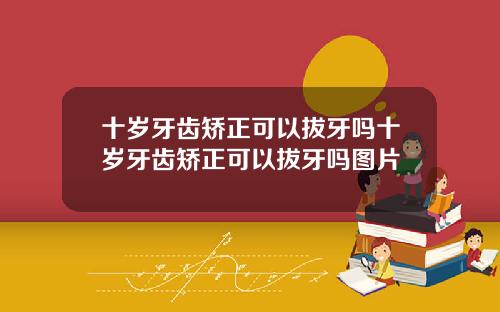 十岁牙齿矫正可以拔牙吗十岁牙齿矫正可以拔牙吗图片