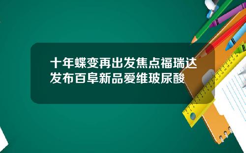 十年蝶变再出发焦点福瑞达发布百阜新品爱维玻尿酸