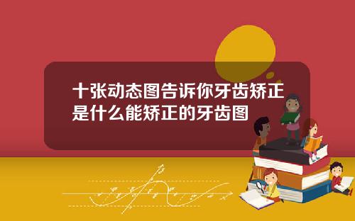 十张动态图告诉你牙齿矫正是什么能矫正的牙齿图