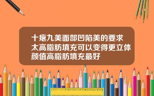 十瘪九美面部凹陷美的要求太高脂肪填充可以变得更立体颜值高脂肪填充最好